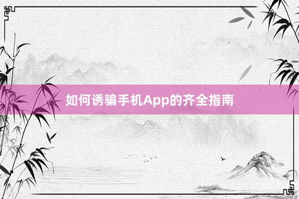 如何诱骗手机App的齐全指南