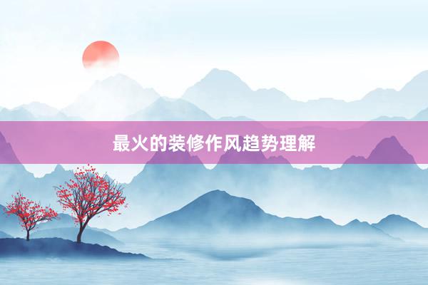 最火的装修作风趋势理解
