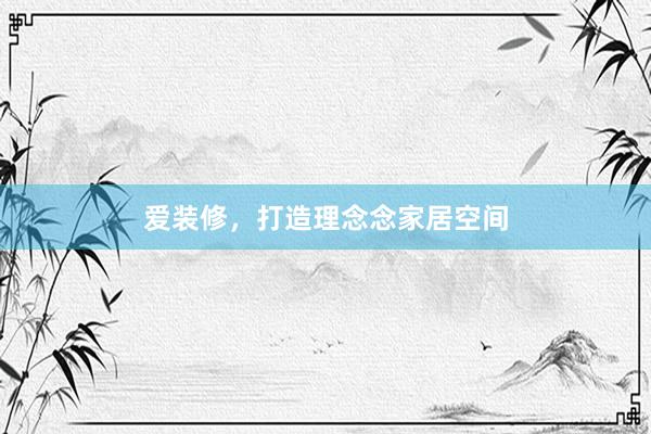 爱装修，打造理念念家居空间