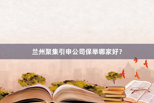 兰州聚集引申公司保举哪家好？