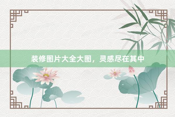 装修图片大全大图，灵感尽在其中