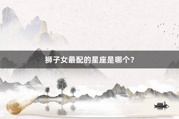 狮子女最配的星座是哪个？
