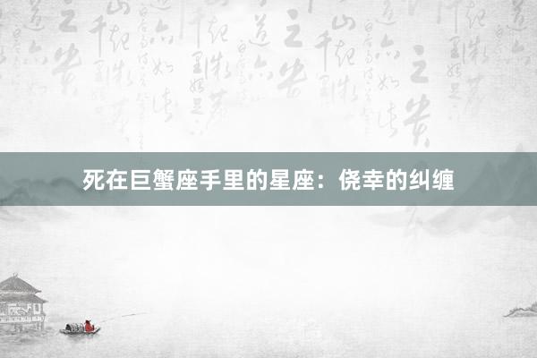 死在巨蟹座手里的星座：侥幸的纠缠