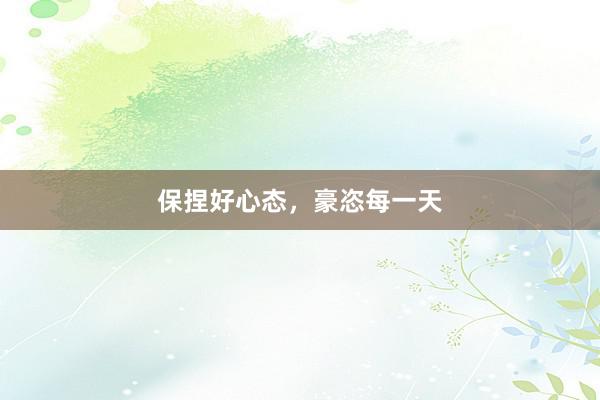 保捏好心态，豪恣每一天