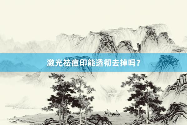 激光祛痘印能透彻去掉吗？