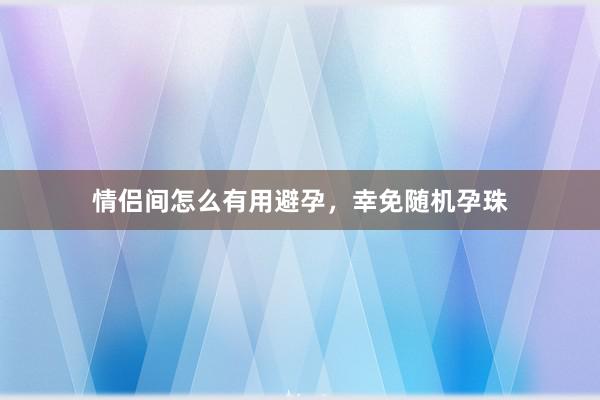 情侣间怎么有用避孕，幸免随机孕珠