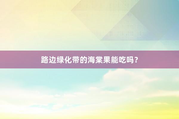 路边绿化带的海棠果能吃吗？
