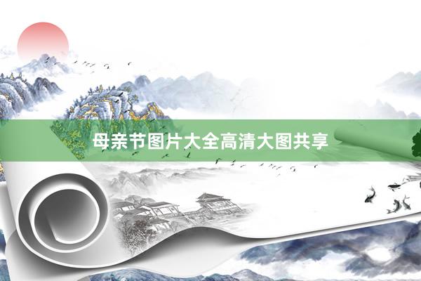 母亲节图片大全高清大图共享