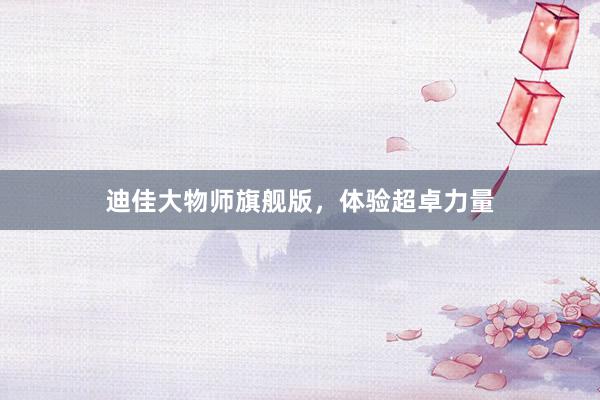 迪佳大物师旗舰版，体验超卓力量
