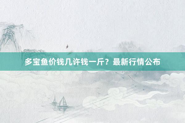 多宝鱼价钱几许钱一斤？最新行情公布