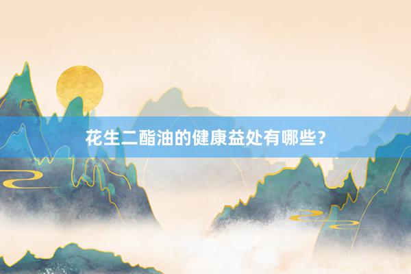 花生二酯油的健康益处有哪些？