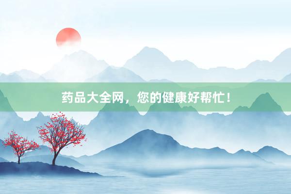 药品大全网，您的健康好帮忙！