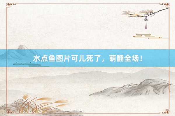 水点鱼图片可儿死了，萌翻全场！