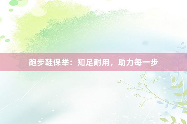 跑步鞋保举：知足耐用，助力每一步