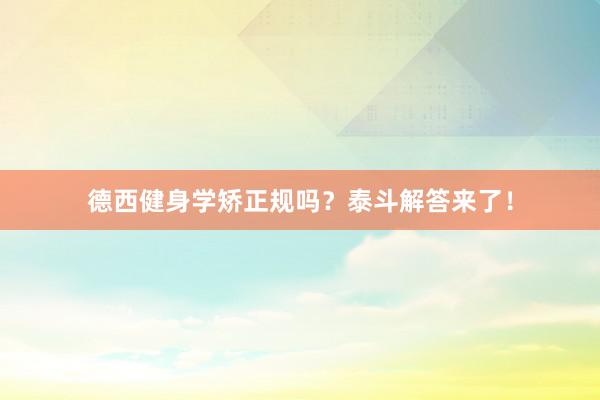 德西健身学矫正规吗？泰斗解答来了！
