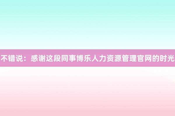 不错说:感谢这段同事博乐人力资源管理官网的时光